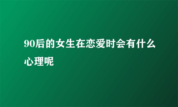 90后的女生在恋爱时会有什么心理呢