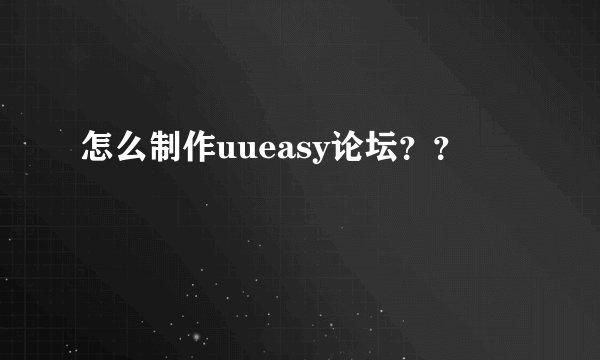 怎么制作uueasy论坛？？