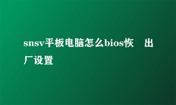 snsv平板电脑怎么bios恢復出厂设置