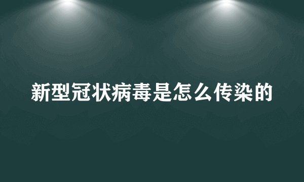 新型冠状病毒是怎么传染的