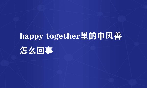 happy together里的申凤善怎么回事