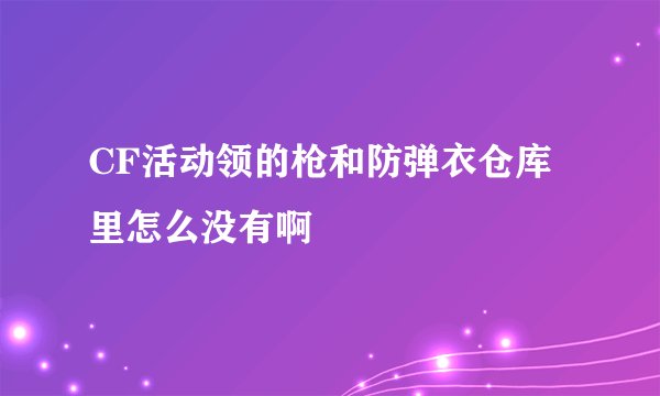 CF活动领的枪和防弹衣仓库里怎么没有啊