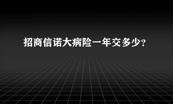 招商信诺大病险一年交多少？