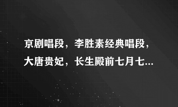 京剧唱段，李胜素经典唱段，大唐贵妃，长生殿前七月七，于魁智，李胜素？