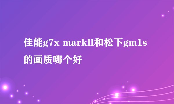 佳能g7x markll和松下gm1s的画质哪个好