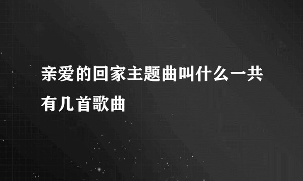 亲爱的回家主题曲叫什么一共有几首歌曲