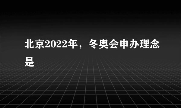 北京2022年，冬奥会申办理念是