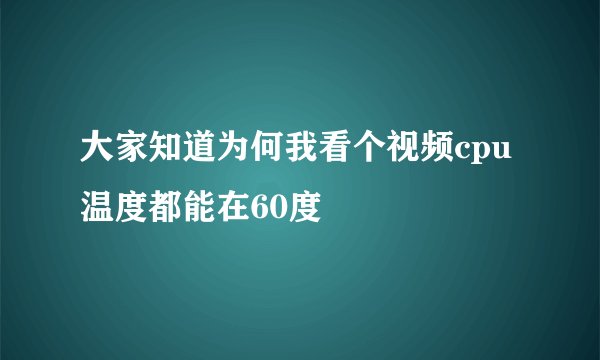 大家知道为何我看个视频cpu温度都能在60度