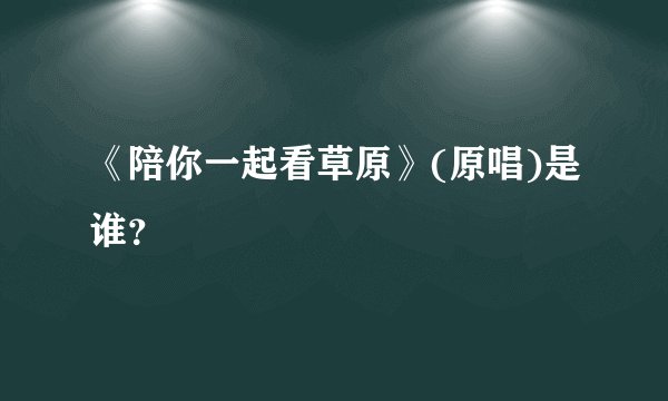 《陪你一起看草原》(原唱)是谁?
