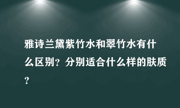 雅诗兰黛紫竹水和翠竹水有什么区别？分别适合什么样的肤质？