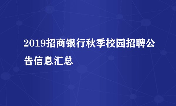 2019招商银行秋季校园招聘公告信息汇总