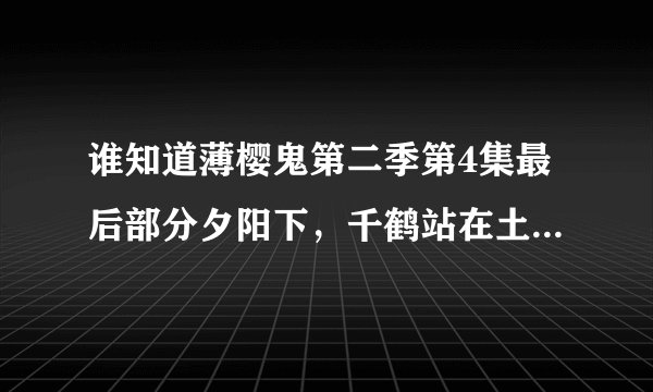 谁知道薄樱鬼第二季第4集最后部分夕阳下，千鹤站在土方后面时方的插曲名字？