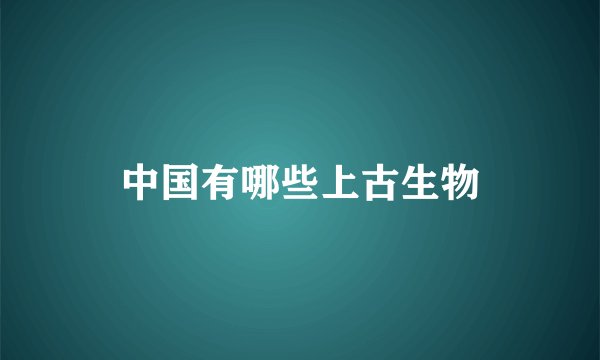 中国有哪些上古生物