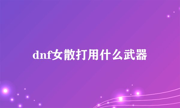 dnf女散打用什么武器