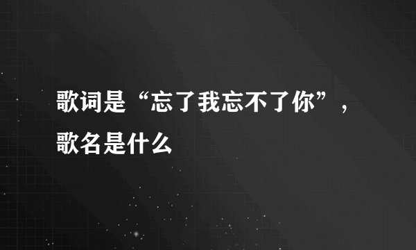歌词是“忘了我忘不了你”，歌名是什么