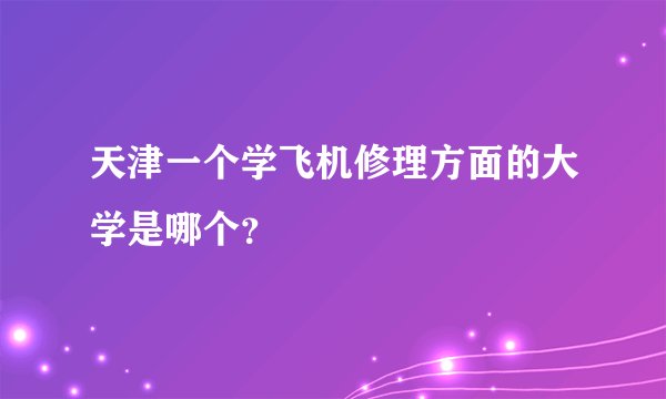 天津一个学飞机修理方面的大学是哪个？