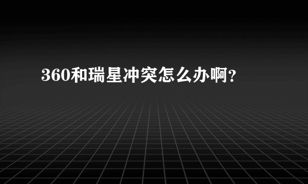 360和瑞星冲突怎么办啊?