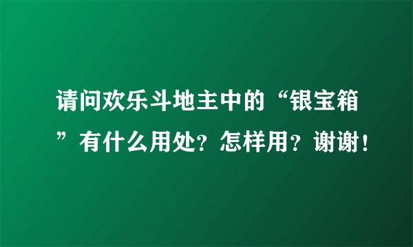 请问欢乐斗地主中的“银宝箱”有什么用处？怎样用？谢谢！