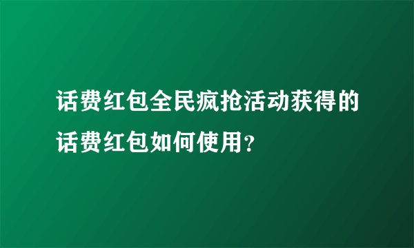 话费红包全民疯抢活动获得的话费红包如何使用？
