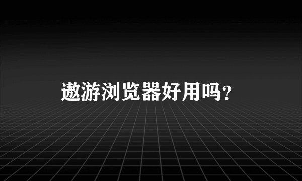 遨游浏览器好用吗？