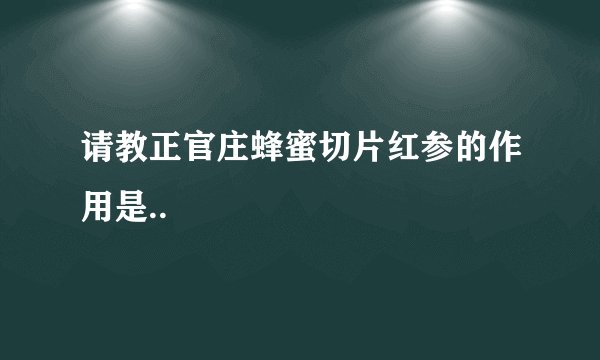 请教正官庄蜂蜜切片红参的作用是..