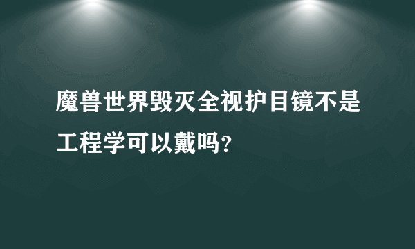 魔兽世界毁灭全视护目镜不是工程学可以戴吗？