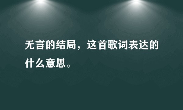 无言的结局，这首歌词表达的什么意思。