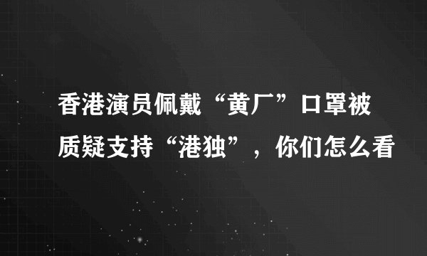 香港演员佩戴“黄厂”口罩被质疑支持“港独”，你们怎么看