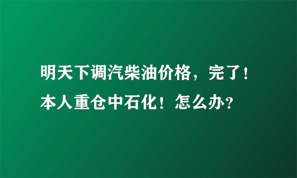 明天下调汽柴油价格，完了！本人重仓中石化！怎么办？