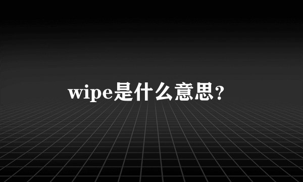 wipe是什么意思?