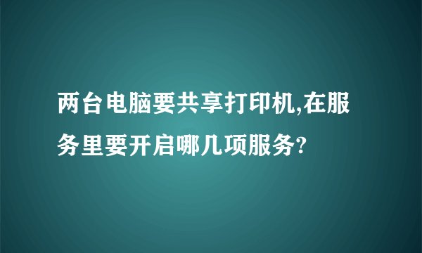 两台电脑要共享打印机,在服务里要开启哪几项服务?