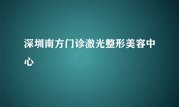 深圳南方门诊激光整形美容中心