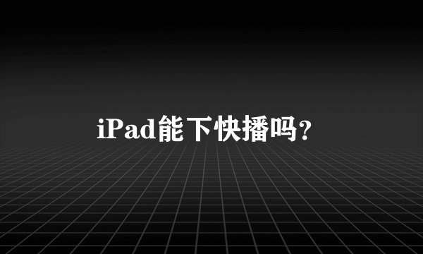 iPad能下快播吗？