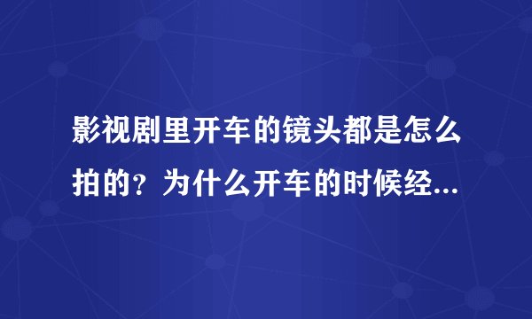 影视剧里开车的镜头都是怎么拍的？为什么开车的时候经常跟副驾驶说话不看前面？难道不怕出车祸吗？