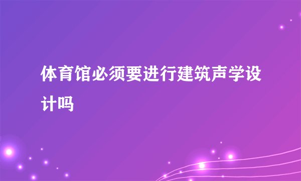 体育馆必须要进行建筑声学设计吗