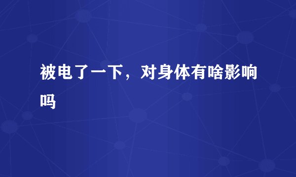 被电了一下，对身体有啥影响吗