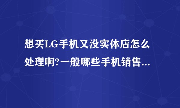 想买LG手机又没实体店怎么处理啊?一般哪些手机销售店才有卖啊!