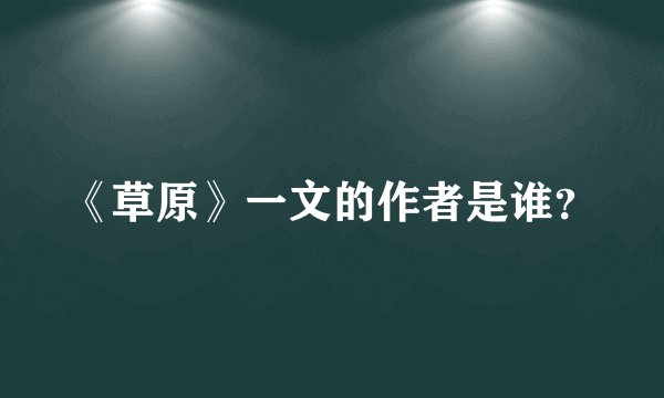 《草原》一文的作者是谁?
