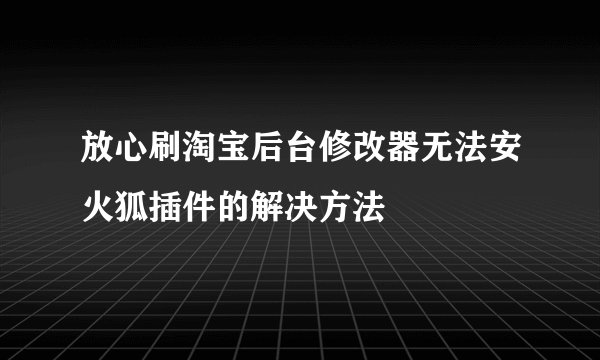 放心刷淘宝后台修改器无法安火狐插件的解决方法