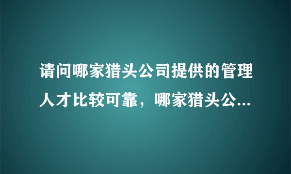 请问哪家猎头公司提供的管理人才比较可靠,哪家猎头公司口碑好?