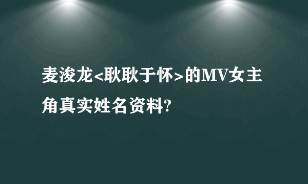麦浚龙<耿耿于怀>的MV女主角真实姓名资料?