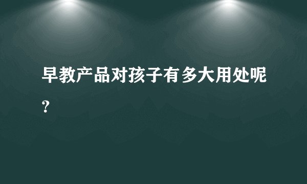 早教产品对孩子有多大用处呢？