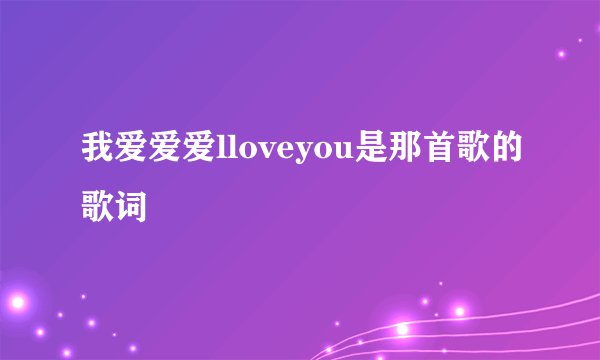我爱爱爱lloveyou是那首歌的歌词