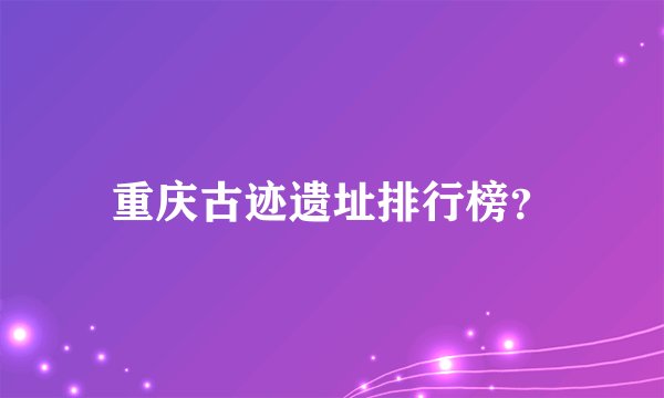 重庆古迹遗址排行榜?