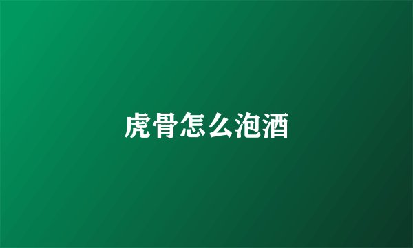 虎骨怎么泡酒