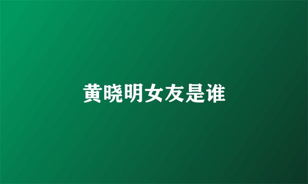 黄晓明女友是谁