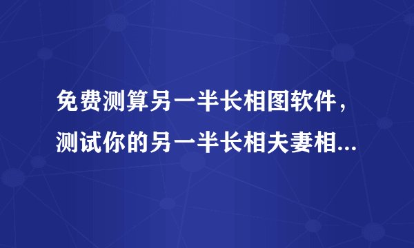 免费测算另一半长相图软件，测试你的另一半长相夫妻相比较高的软件？