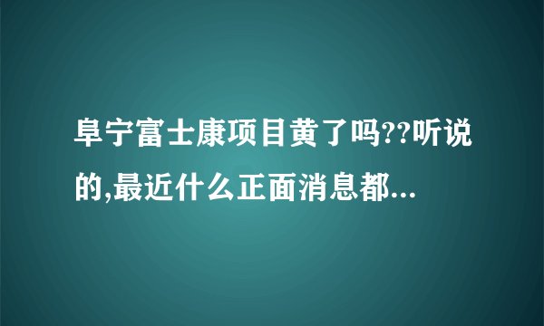 阜宁富士康项目黄了吗??听说的,最近什么正面消息都没有!!!!