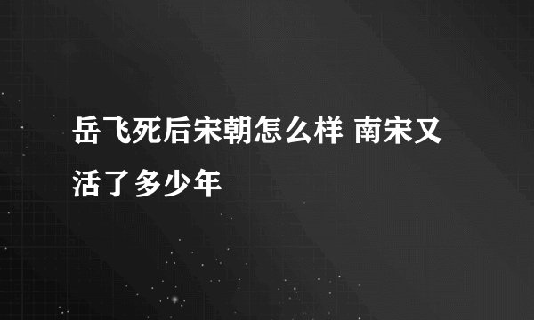 岳飞死后宋朝怎么样 南宋又活了多少年