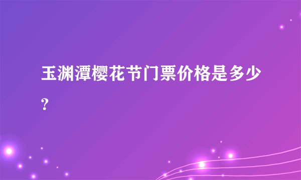 玉渊潭樱花节门票价格是多少？